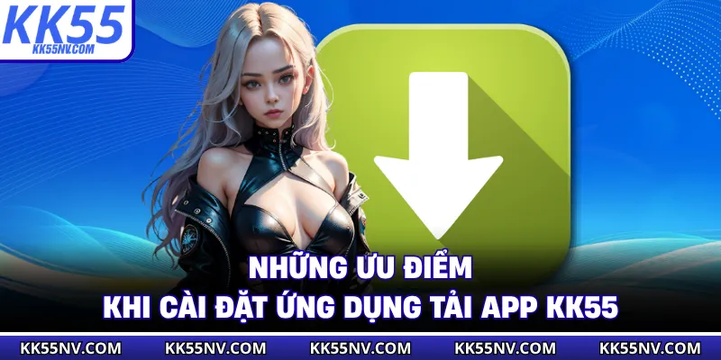 Những ưu điểm khi cài đặt ứng dụng tải app KK55